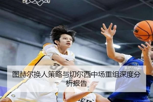图赫尔换人策略与切尔西中场重组深度分析报告 - KAIYUN